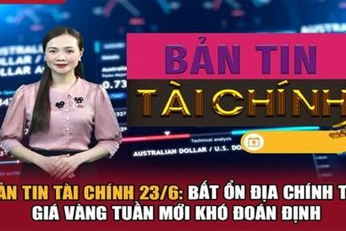 Bản tin Tài chính 23/6: Bất ổn địa chính trị, giá vàng tuần mới khó đoán định