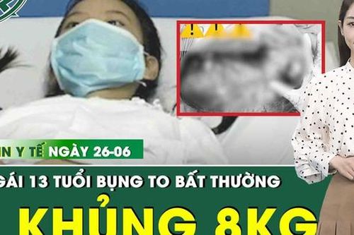 Bản tin Y tế 26/6: Bé gái 13 tuổi mang khối u buồng trứng gần 8kg