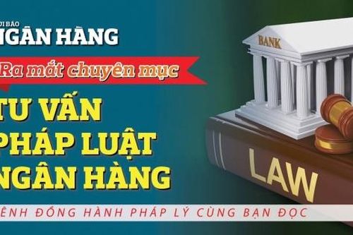 Chuyên mục Tư vấn pháp luật ngân hàng, địa chỉ tin cậy mới về pháp lý