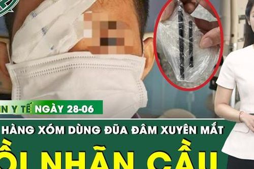 Bản tin Y tế 28/6: Nhãn cầu biến dạng do bị hàng xóm dùng đũa nhựa đâm vào mắt