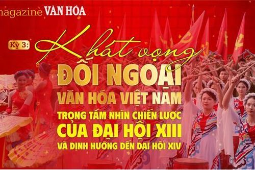 (Emagazine) Kỳ 3: Khát vọng đối ngoại - Văn hóa Việt Nam trong tầm nhìn chiến lược của Đại hội XIII và định hướng đến Đại hội XIV