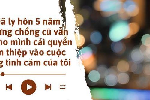 Audio: Đã ly hôn 5 năm nhưng chồng cũ vẫn tự cho mình quyền can thiệp vào cuộc sống tình cảm của tôi