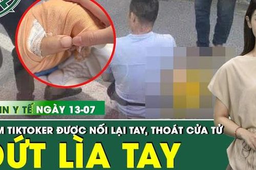 Bản Tin Y Tế 13/7: Nối lại thành công bàn tay bị chém lìa của nam TikToker ở Thái Nguyên