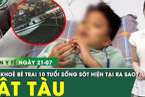 Bản Tin Y Tế 21/7: Cập nhật mới về sức khỏe của bé trai 10 tuổi sống sót sau vụ lật tàu ở Quảng Ninh