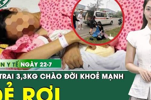 Bản tin Y tế 22/7: Sản phụ 30 tuổi bất ngờ đẻ rơi trước cổng bệnh viện