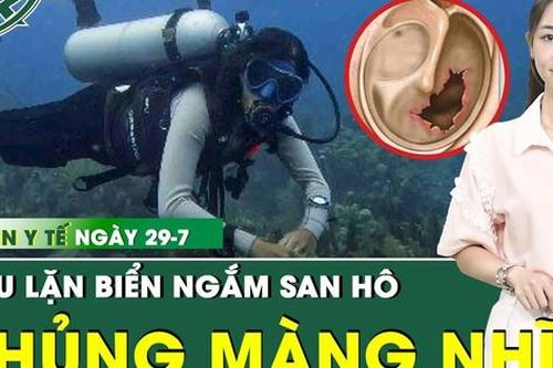 Bản tin Y tế 29/7: Lặn biển ngắm san hô, người phụ nữ thủng màng nhĩ