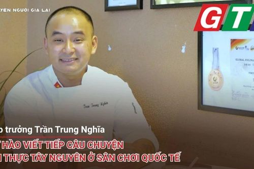 Chuyện người Gia Lai số 50: Bếp trưởng Trần Trung Nghĩa: Tự hào viết tiếp câu chuyện ẩm thực Tây Nguyên ở sân chơi quốc tế