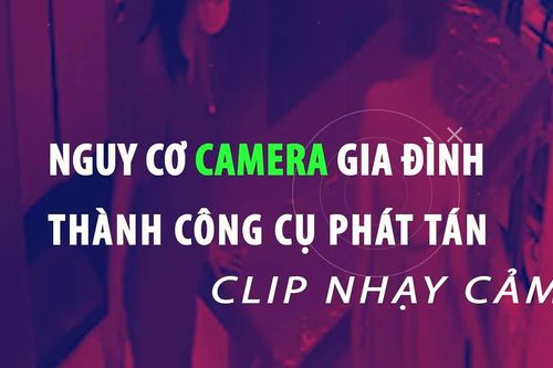 Nguy cơ camera gia đình thành công cụ phát tán clip nhạy cảm