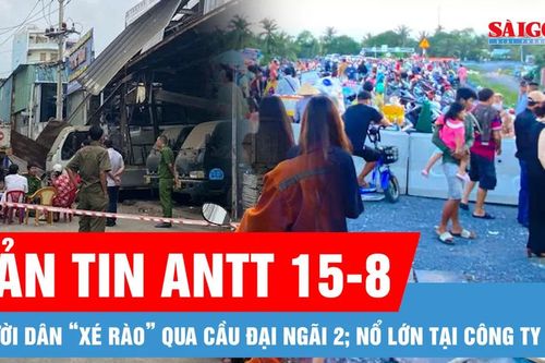 Bản tin ANTT 15-8: Chủ đầu tư 'kêu cứu' vì người dân 'xé rào' qua cầu Đại Ngãi 2; Nổ lớn tại công ty kính ở phường Tân Sơn Nhì, TPHCM