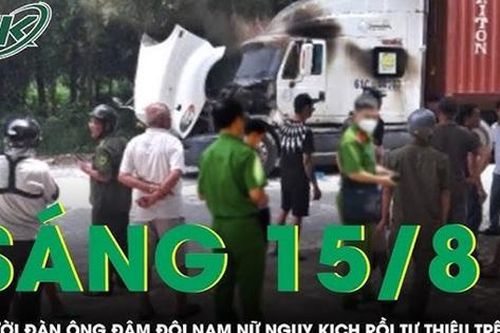Sáng 15/8: Nghi ghen tuông, người đàn ông đâm đôi nam nữ rồi tự thiêu trên cabin xe container