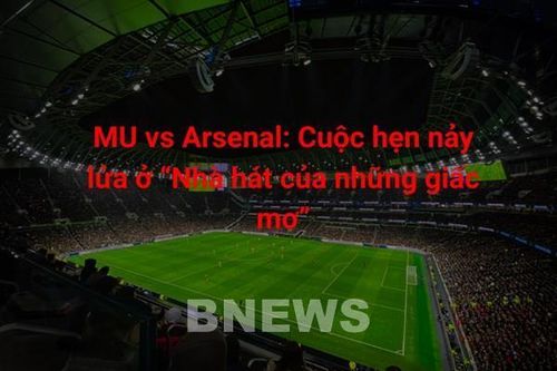 MU – Arsenal: Cuộc hẹn nảy lửa ở 'Nhà hát của những giấc mơ'