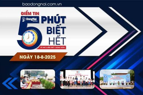 Điểm tin '5 phút biết hết' sáng 18-8: Đồng Nai khởi công xây dựng phòng học, trao quà và thiết bị cho các xã vùng biên trước thềm năm học mới