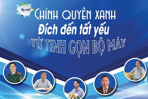 Kỳ 3: Chính quyền xanh - Đích đến tất yếu từ tinh gọn bộ máy
