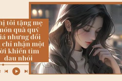 Audio: Chị tôi tặng mẹ món quà quý giá nhưng đổi lại chỉ nhận một lời khiến tim đau nhói