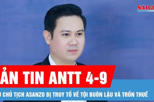 Bản tin ANTT 4-9: Cựu Chủ tịch Asanzo bị truy tố về tội buôn lậu và trốn thuế