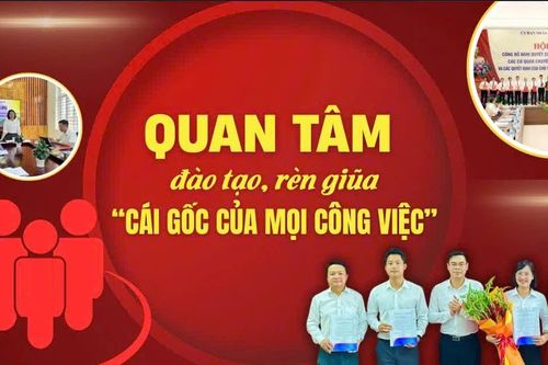 Quan tâm đào tạo, rèn giũa 'cái gốc của mọi công việc'
