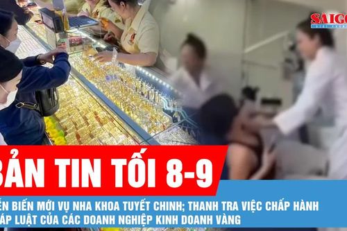 Bản tin tối 8-9: Từ vụ đánh người, phát hiện thêm hàng loạt sai phạm tại nha khoa Tuyết Chinh; Ngày 9-9 thanh tra các doanh nghiệp kinh doanh vàng