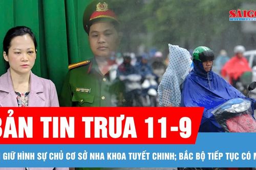 Bản tin trưa 11-9: Tạm giữ hình sự chủ cơ sở nha khoa Tuyết Chinh; Bắc bộ tiếp tục có mưa to, cảnh báo nguy cơ lũ quét và sạt lở đất