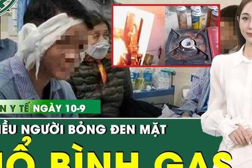 Bản tin Y tế 10/9: Bình gas mini ở quán nhậu phát nổ nửa đêm, nhiều người bỏng nặng