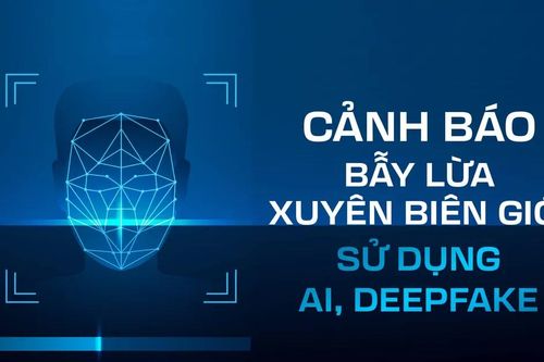Cảnh báo: Bẫy lừa xuyên biên giới sử dụng AI, deepfake