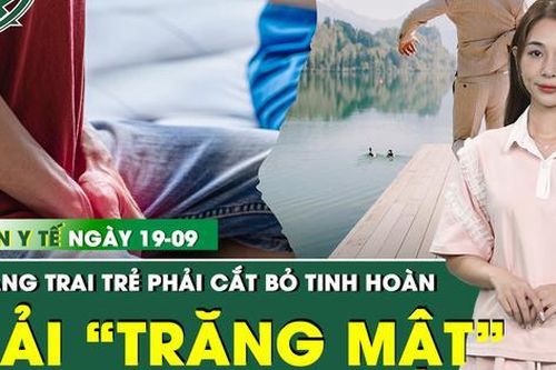 Bản Tin Y Tế 19/9: Cú sốc với chàng trai trẻ phải cắt bỏ tinh hoàn vì chủ quan