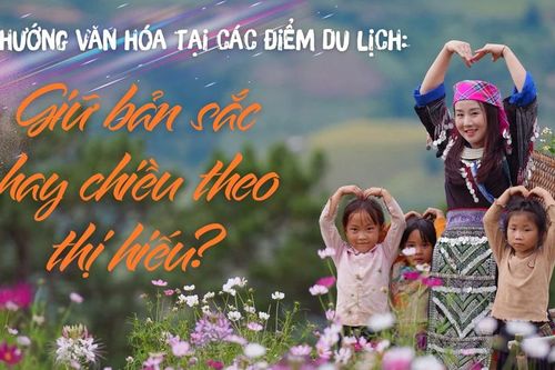 Định hướng văn hóa tại các điểm du lịch: Giữ bản sắc hay chiều theo thị hiếu?