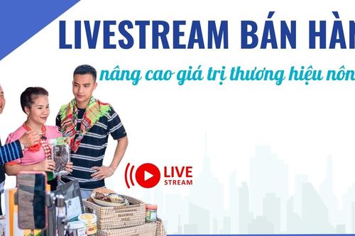 Livestream bán hàng nâng cao giá trị thương hiệu nông sản