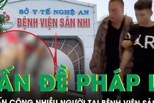 Vấn đề pháp lý vụ đối tượng cầm dao tấn công nhiều người tại BV Sản Nhi Nghệ An