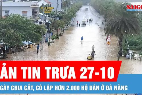 Bản tin trưa 27-10: Lũ gây chia cắt, cô lập hơn 2.000 hộ dân ở Đà Nẵng