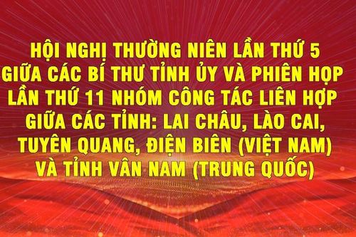Hội nghị thường niên lần thứ 5 giữa Bí thư Tỉnh ủy các tỉnh: Lai Châu, Lào Cai, Tuyên Quang, Điện Biên ( Việt Nam) và tỉnh Vân Nam ( Trung Quốc)