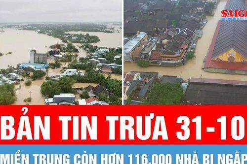 Bản tin trưa 31-10: Miền Trung còn hơn 116.000 nhà bị ngập