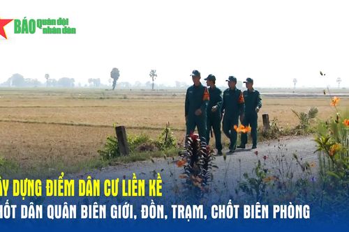 Xây dựng điểm dân cư liền kề, chốt dân quân biên giới, đồn, trạm, chốt biên phòng
