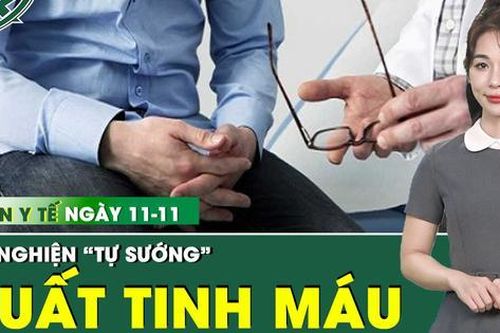 Bản tin Y tế 11/11: Nam thanh niên 32 tuổi xuất tinh ra máu do nghiện 'tự sướng'