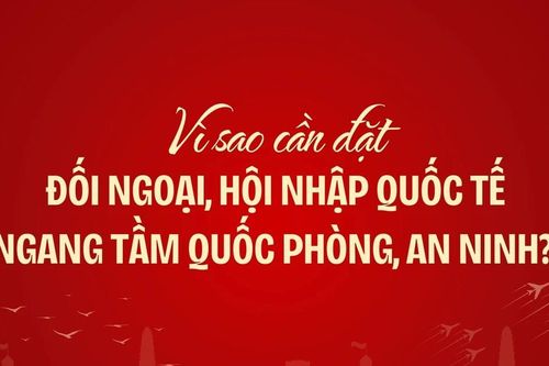 Vì sao cần đặt đối ngoại, hội nhập quốc tế ngang tầm quốc phòng, an ninh?