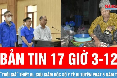 Bản tin 17 giờ 3-12: Cựu giám đốc sở y tế bị tuyên phạt 5 năm tù; Độc lạ 'Chợ ma' mùa nước nổi