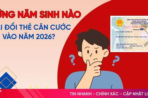 Những năm sinh nào phải đổi thẻ căn cước 2026?