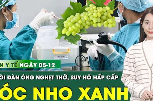 Bản tin Y tế 5/12: Hóc nửa quả nho, người đàn ông rơi vào nguy kịch vì nghẹt đường thở