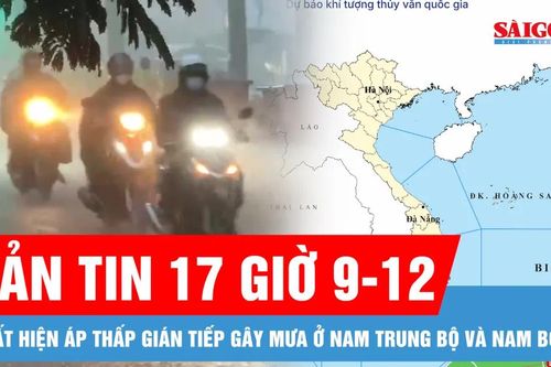 Bản tin 17 giờ 9-12: Xuất hiện áp thấp gián tiếp gây mưa ở Nam Trung bộ và Nam bộ