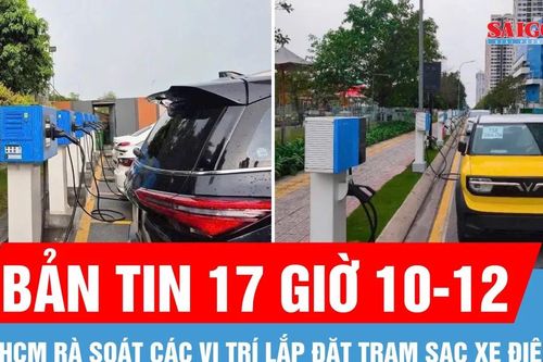 Bản tin 17 giờ 10-12: Giám đốc Sở Xây dựng TPHCM: Rà soát các vị trí lắp đặt trạm sạc cho xe điện