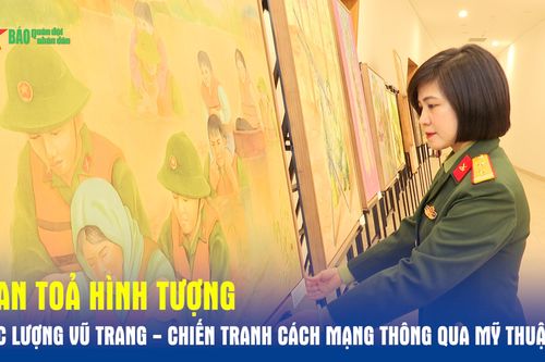 Lan tỏa hình tượng Lực lượng vũ trang - Chiến tranh cách mạng thông qua mỹ thuật
