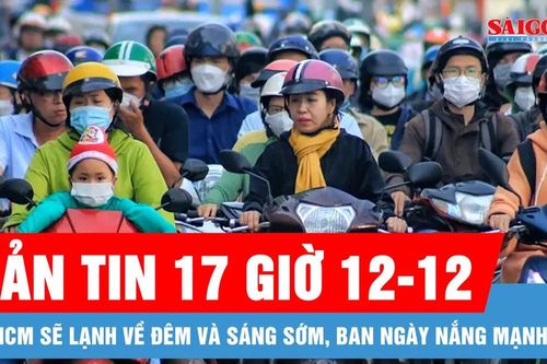 Bản tin 17 giờ 12-12: TPHCM sẽ lạnh về đêm và sáng sớm, ban ngày nắng mạnh