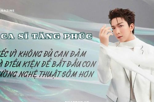 Ca sĩ Tăng Phúc: 'Tiếc vì không đủ can đảm và điều kiện để bắt đầu con đường nghệ thuật sớm hơn'