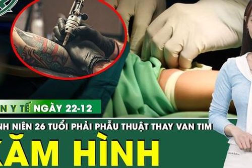 Bản tin Y tế 22/12: Biến cố sau xăm hình khiến nam thanh niên phải thay van tim