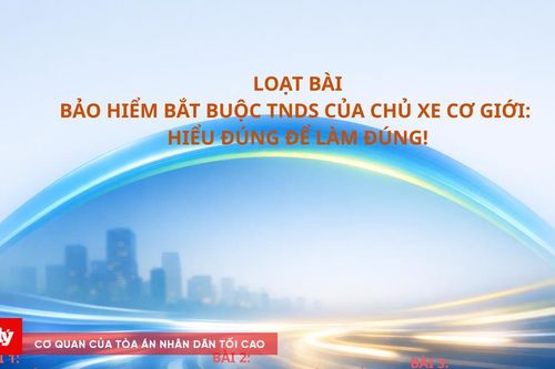 Loạt bài Bảo hiểm bắt buộc TNDS của chủ xe cơ giới: Hiểu đúng để làm đúng!