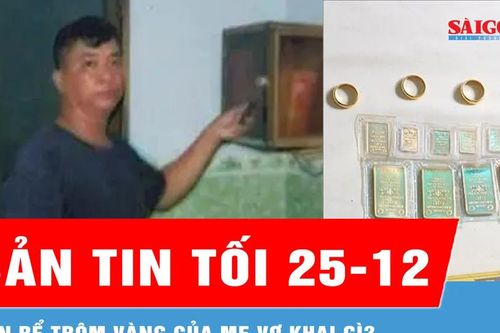 Bản tin tối 25-12: Con rể trộm vàng của mẹ vợ khai gì?