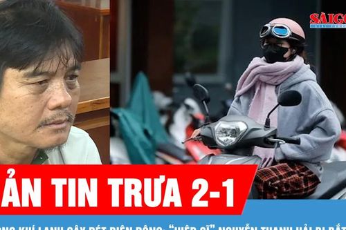 Bản tin trưa 2-1: Không khí lạnh gây rét diện rộng, gió mạnh trên biển; 'Hiệp sĩ' Nguyễn Thanh Hải bị bắt