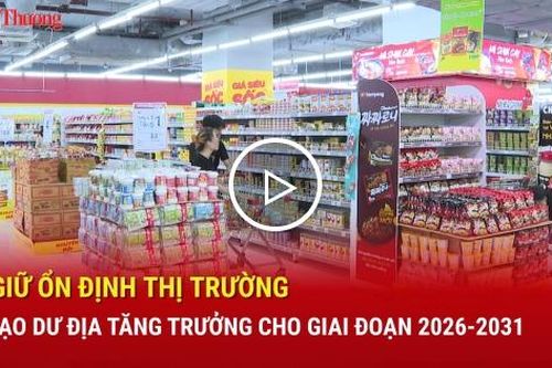 Giữ ổn định thị trường, tạo dư địa tăng trưởng cho giai đoạn 2026 - 2031