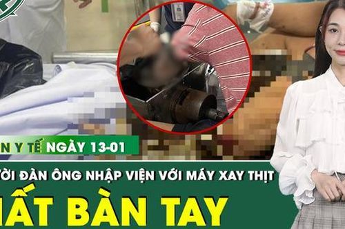 Bản tin Y tế 13/1: Người đàn ông phải cắt bỏ toàn bộ bàn tay vì máy xay thịt