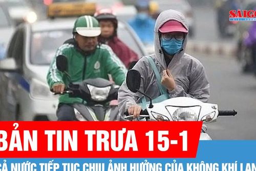Bản tin trưa 15-1: Cả nước tiếp tục chịu ảnh hưởng của không khí lạnh
