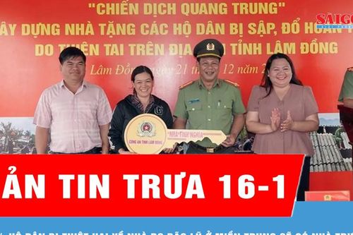 Bản tin trưa 16-1: 100% hộ dân bị thiệt hại về nhà do bão lũ miền Trung sẽ có nhà trước tết